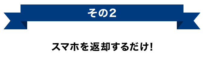 その2 スマホを返却するだけ!