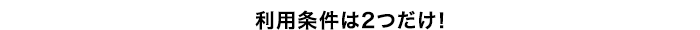 利用条件は2つだけ!