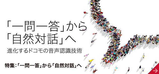「一問一答」から「自然対話」へ 進化するドコモの音声認識技術 特集：「一問一答」から「自然対話」へ
