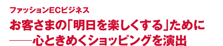 ファッションECビジネス お客さまの「明日を楽しくする」ために──心ときめくショッピングを演出