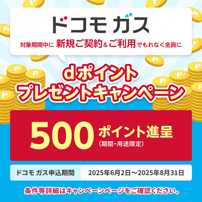【ドコモガス】対象期間中に新規ご契約＆ご利用でもれなく全員にdポイントプレゼントキャンペーン500ポイント進呈（期間・用途限定）【ドコモガス申込期間】2025年6月2日～2025年8月31日※条件等詳細はキャンペーンページをご確認ください。